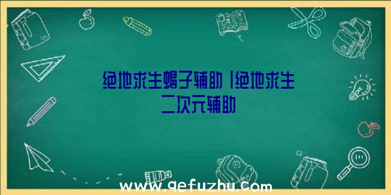 「绝地求生蝎子辅助」|绝地求生